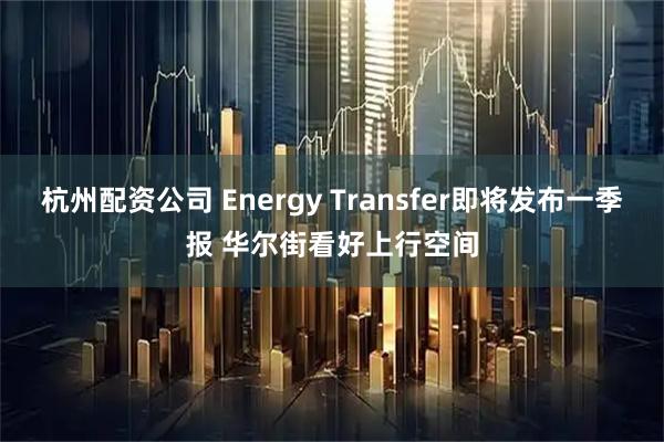 杭州配资公司 Energy Transfer即将发布一季报 华尔街看好上行空间