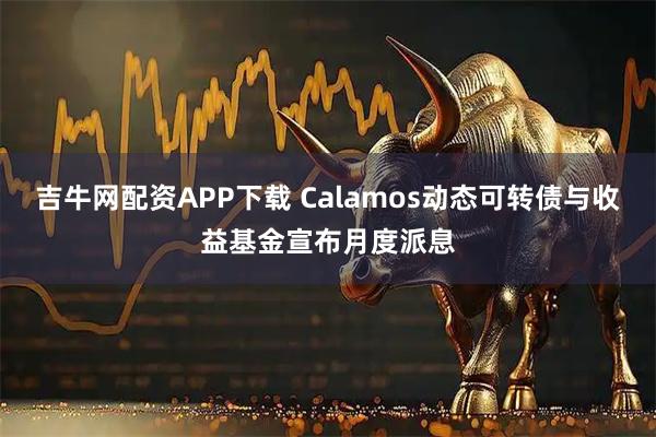 吉牛网配资APP下载 Calamos动态可转债与收益基金宣布月度派息