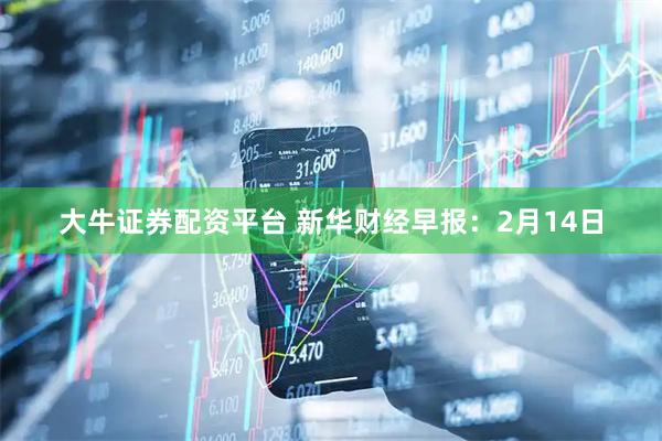 大牛证券配资平台 新华财经早报：2月14日