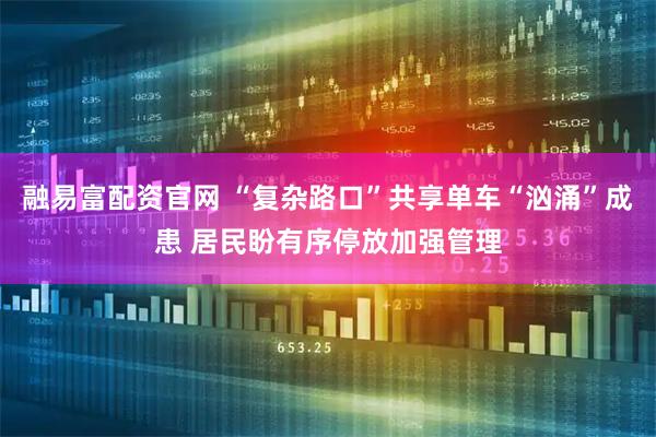 融易富配资官网 “复杂路口”共享单车“汹涌”成患 居民盼有序停放加强管理