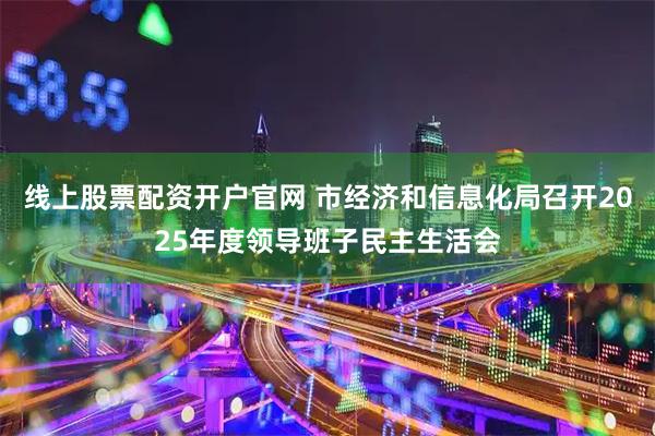 线上股票配资开户官网 市经济和信息化局召开2025年度领导班子民主生活会