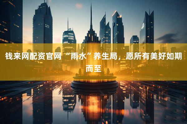 钱来网配资官网 “雨水”养生局，愿所有美好如期而至
