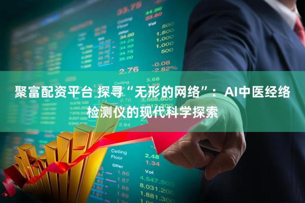 聚富配资平台 探寻“无形的网络”：AI中医经络检测仪的现代科学探索